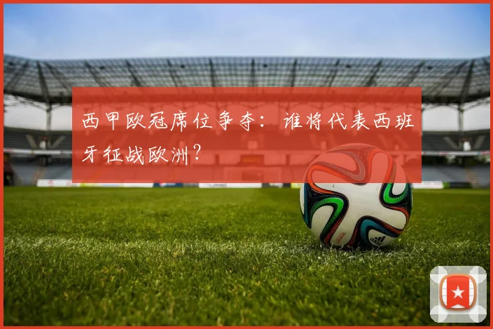 西甲欧冠席位争夺：谁将代表西班牙征战欧洲？