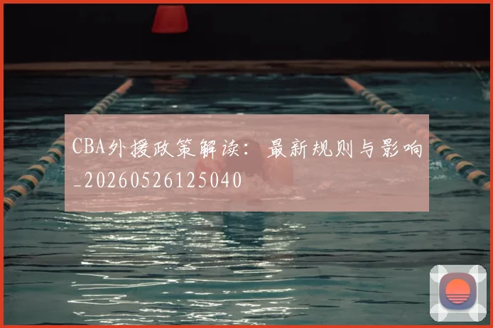 CBA外援政策解读：最新规则与影响_20260526125040