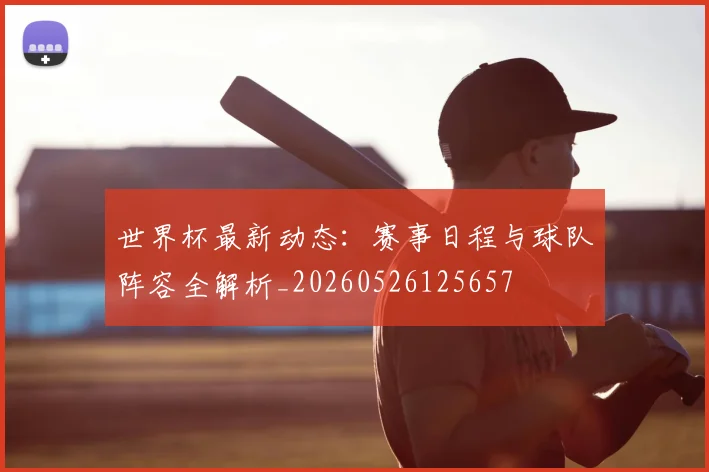 世界杯最新动态：赛事日程与球队阵容全解析_20260526125657