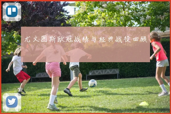 尤文图斯欧冠战绩与经典战役回顾