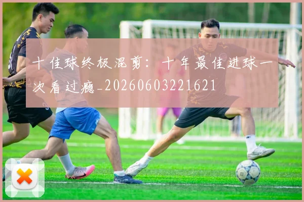 十佳球终极混剪：十年最佳进球一次看过瘾_20260603221621