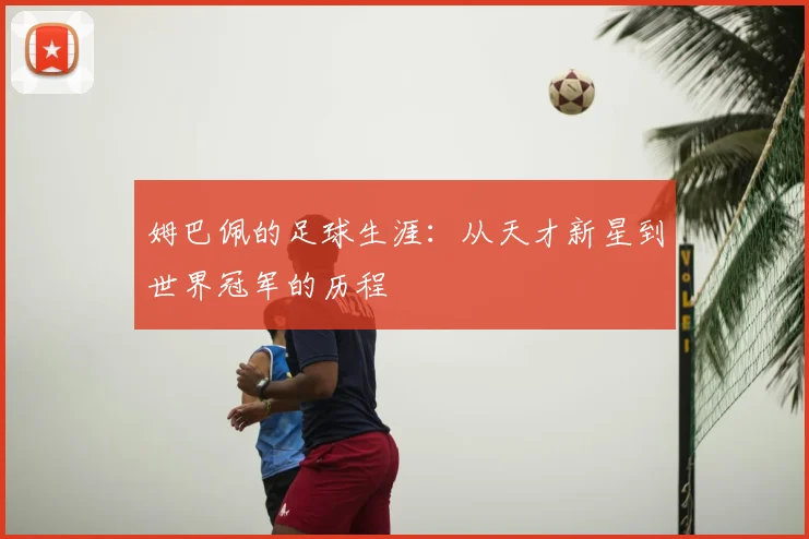 姆巴佩的足球生涯：从天才新星到世界冠军的历程