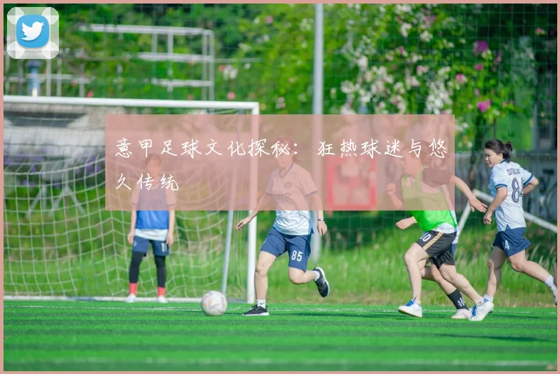 意甲足球文化探秘：狂热球迷与悠久传统