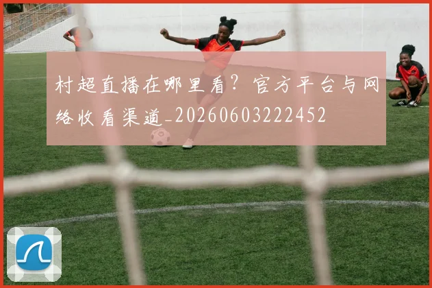 村超直播在哪里看？官方平台与网络收看渠道_20260603222452