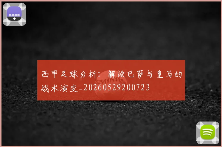 西甲足球分析:解读巴萨与皇马的战术演变_20260529200723