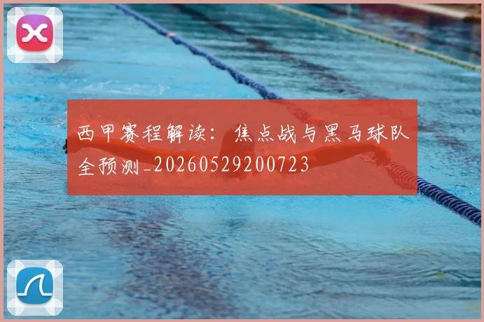 西甲赛程解读：焦点战与黑马球队全预测_20260529200723