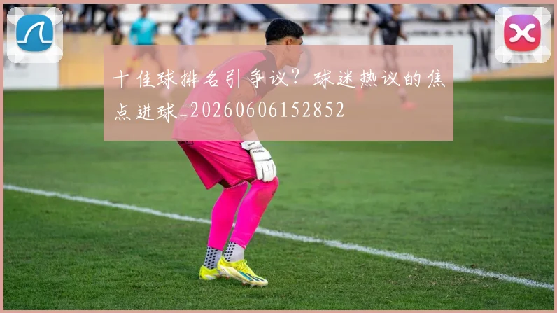 十佳球排名引争议?球迷热议的焦点进球_20260606152852