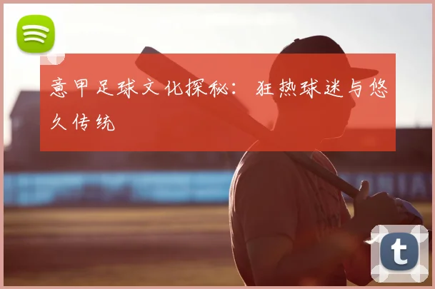 意甲足球文化探秘:狂热球迷与悠久传统