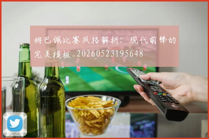 姆巴佩比赛风格解析:现代前锋的完美模板_20260523195648