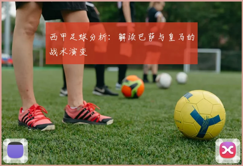 西甲足球分析:解读巴萨与皇马的战术演变