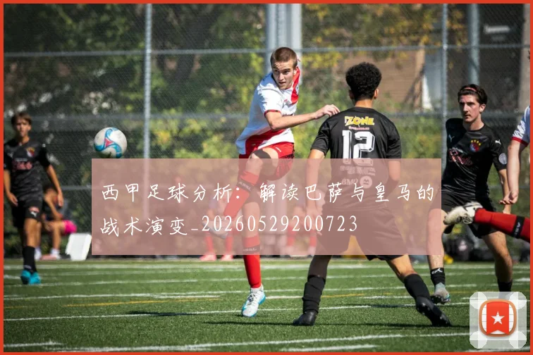 西甲足球分析:解读巴萨与皇马的战术演变_20260529200723