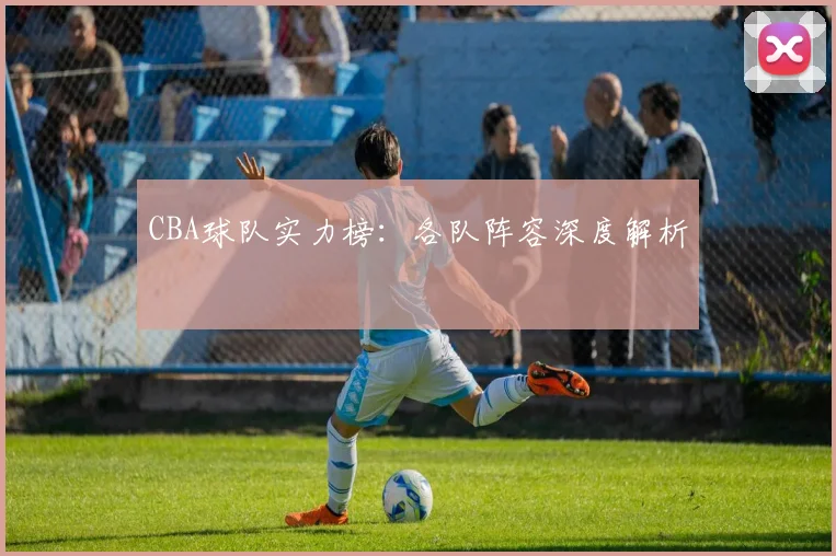 CBA球队实力榜:各队阵容深度解析