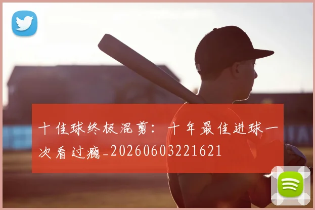 十佳球终极混剪:十年最佳进球一次看过瘾_20260603221621