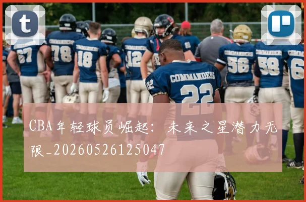 CBA年轻球员崛起：未来之星潜力无限_20260526125047