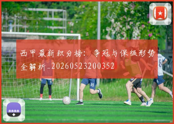 西甲最新积分榜:争冠与保级形势全解析_20260523200352