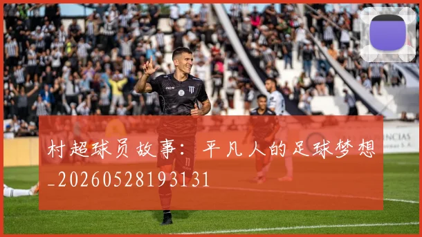 村超球员故事：平凡人的足球梦想_20260528193131