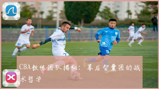 CBA教练团队揭秘:幕后智囊团的战术哲学